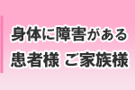 身体に障害がある患者様ご家族様